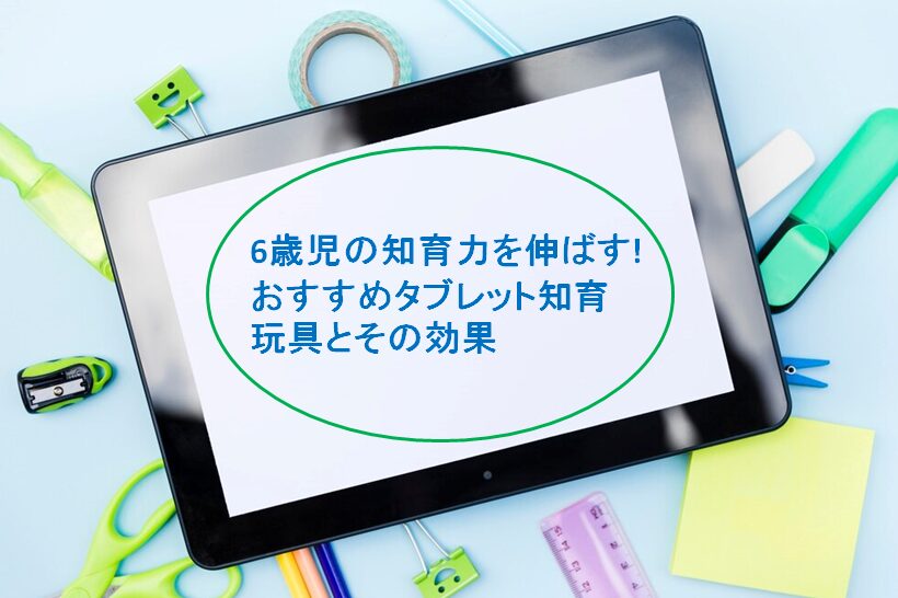 6歳児の知育力を伸ばす!おすすめタブレット知育玩具とその効果